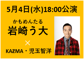 2022年5月4日(水)18:00公演　ゲスト：かもめんたる・岩崎う大　／　出演：KAƵMA×児玉智洋