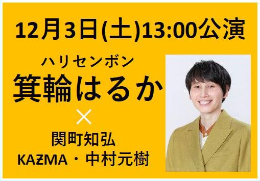 2022年12月3日(土)13:00公演　ゲスト：ハリセンボン・箕輪はるか　／　出演：関町知弘・KAƵMA・中村元樹