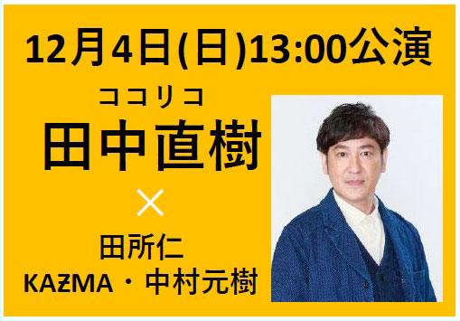 2022年12月4日(日)13:00公演　ゲスト：ココリコ・田中直樹　／　出演：田所仁・KAƵMA・中村元樹